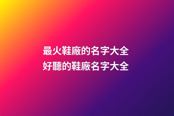 最火鞋廠的名字大全 好聽的鞋廠名字大全-第1張-公司起名-玄機派